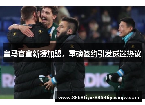 皇马官宣新援加盟，重磅签约引发球迷热议