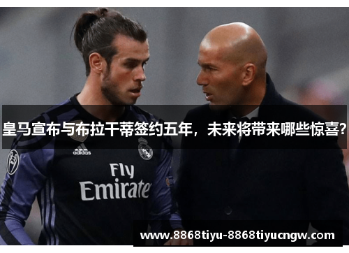 皇马宣布与布拉干蒂签约五年，未来将带来哪些惊喜？