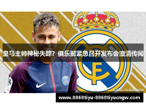 皇马主帅神秘失踪？俱乐部紧急召开发布会澄清传闻