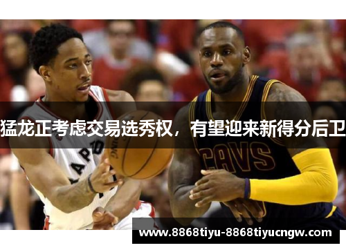 猛龙正考虑交易选秀权，有望迎来新得分后卫