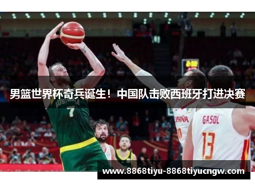 男篮世界杯奇兵诞生！中国队击败西班牙打进决赛