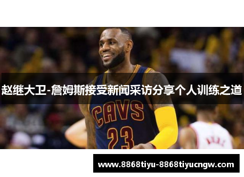 赵继大卫-詹姆斯接受新闻采访分享个人训练之道