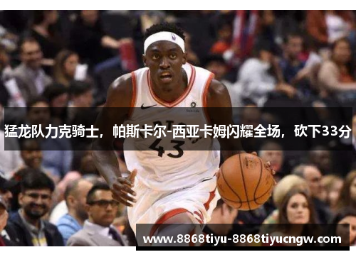 猛龙队力克骑士，帕斯卡尔-西亚卡姆闪耀全场，砍下33分