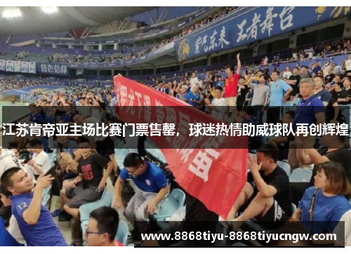 江苏肯帝亚主场比赛门票售罄，球迷热情助威球队再创辉煌
