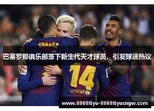 巴塞罗那俱乐部签下新生代天才球员，引发球迷热议