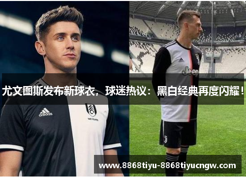 尤文图斯发布新球衣，球迷热议：黑白经典再度闪耀！