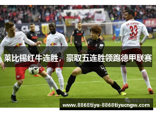 莱比锡红牛连胜，豪取五连胜领跑德甲联赛