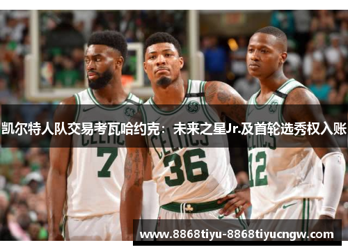 凯尔特人队交易考瓦哈约克：未来之星Jr.及首轮选秀权入账