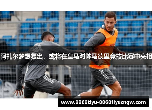 阿扎尔梦想复出，或将在皇马对阵马德里竞技比赛中亮相