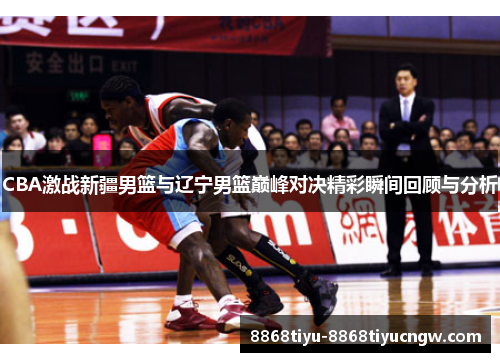 CBA激战新疆男篮与辽宁男篮巅峰对决精彩瞬间回顾与分析