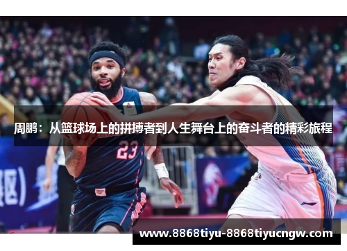 周鹏：从篮球场上的拼搏者到人生舞台上的奋斗者的精彩旅程