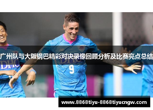 广州队与大阪钢巴精彩对决录像回顾分析及比赛亮点总结