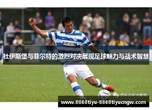 杜伊斯堡与菲尔特的激烈对决展现足球魅力与战术智慧