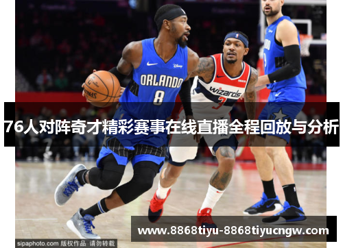 76人对阵奇才精彩赛事在线直播全程回放与分析