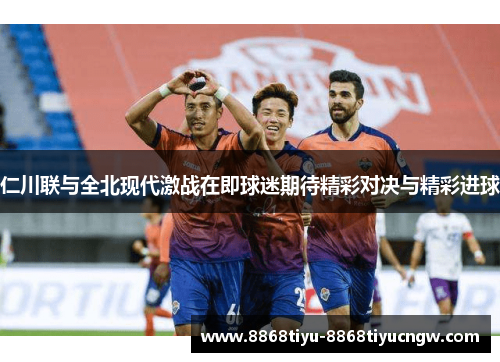 仁川联与全北现代激战在即球迷期待精彩对决与精彩进球