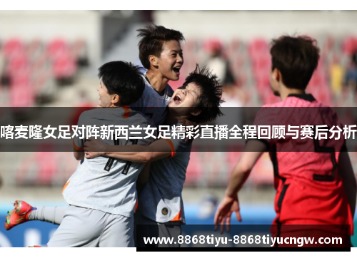 喀麦隆女足对阵新西兰女足精彩直播全程回顾与赛后分析