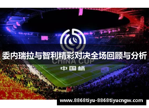 委内瑞拉与智利精彩对决全场回顾与分析