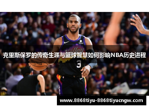 克里斯保罗的传奇生涯与篮球智慧如何影响NBA历史进程