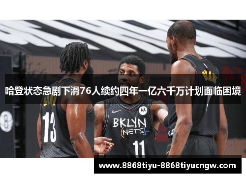 哈登状态急剧下滑76人续约四年一亿六千万计划面临困境