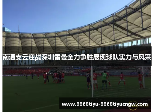 南通支云迎战深圳雷曼全力争胜展现球队实力与风采